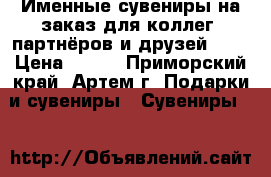 Именные сувениры на заказ для коллег, партнёров и друзей !   › Цена ­ 180 - Приморский край, Артем г. Подарки и сувениры » Сувениры   